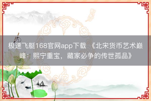 极速飞艇168官网app下载 《北宋货币艺术巅峰：熙宁重宝，藏家必争的传世孤品》