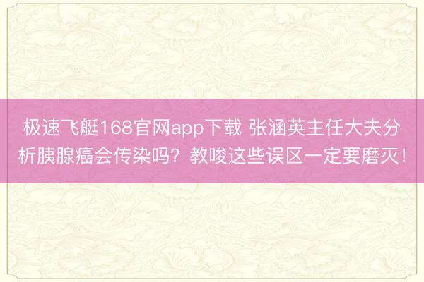 极速飞艇168官网app下载 张涵英主任大夫分析胰腺癌会传染吗？教唆这些误区一定要磨灭！