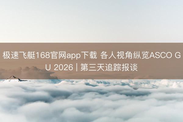 极速飞艇168官网app下载 各人视角纵览ASCO GU 2026 | 第三天追踪报谈