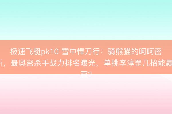 极速飞艇pk10 雪中悍刀行：骑熊猫的呵呵密斯，最奥密杀手战力排名曝光，单挑李淳罡几招能赢？