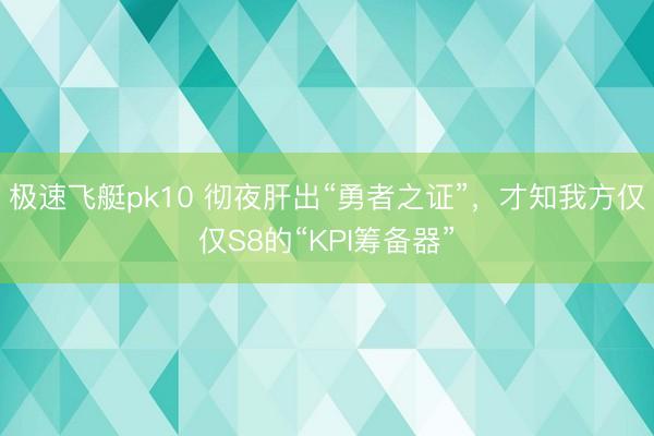极速飞艇pk10 彻夜肝出“勇者之证”，才知我方仅仅S8的“KPI筹备器”