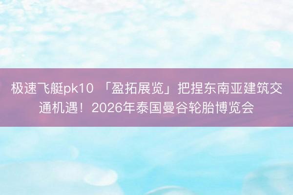 极速飞艇pk10 「盈拓展览」把捏东南亚建筑交通机遇！2026年泰国曼谷轮胎博览会