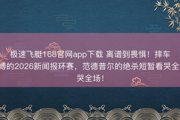 极速飞艇168官网app下载 离谱到畏惧！摔车束缚的2026新闻报环赛，范德普尔的绝杀短暂看哭全场！