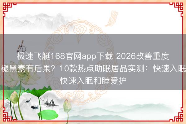 极速飞艇168官网app下载 2026改善重度失眠哪款褪黑素有后果？10款热点助眠居品实测：快速入眠和睦爱护
