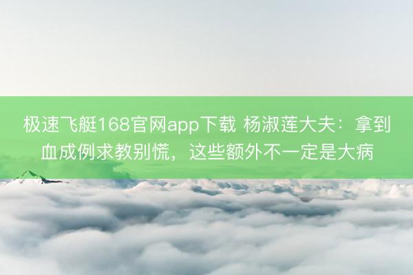 极速飞艇168官网app下载 杨淑莲大夫：拿到血成例求教别慌，这些额外不一定是大病